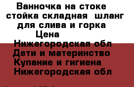 Ванночка на стоке.. стойка складная, шланг для слива и горка › Цена ­ 2 500 - Нижегородская обл. Дети и материнство » Купание и гигиена   . Нижегородская обл.